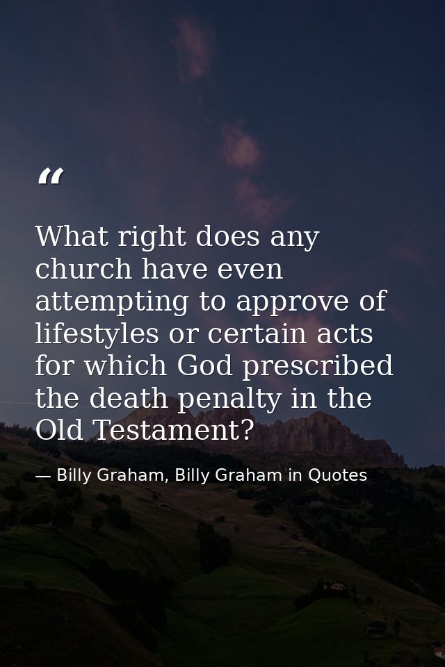 What right does any church have even attempting to approve of lifestyles or certain acts for which God prescribed the de — Billy Graham, Billy Graham in Quotes