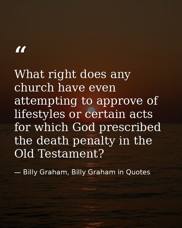 What right does any church have even attempting to approve of lifestyles or certain acts for which God prescribed the de — Billy Graham, Billy Graham in Quotes