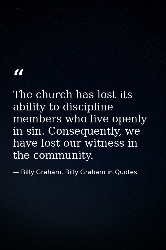 The church has lost its ability to discipline members who live openly in sin. Consequently, we have lost our witness in  — Billy Graham, Billy Graham in Quotes