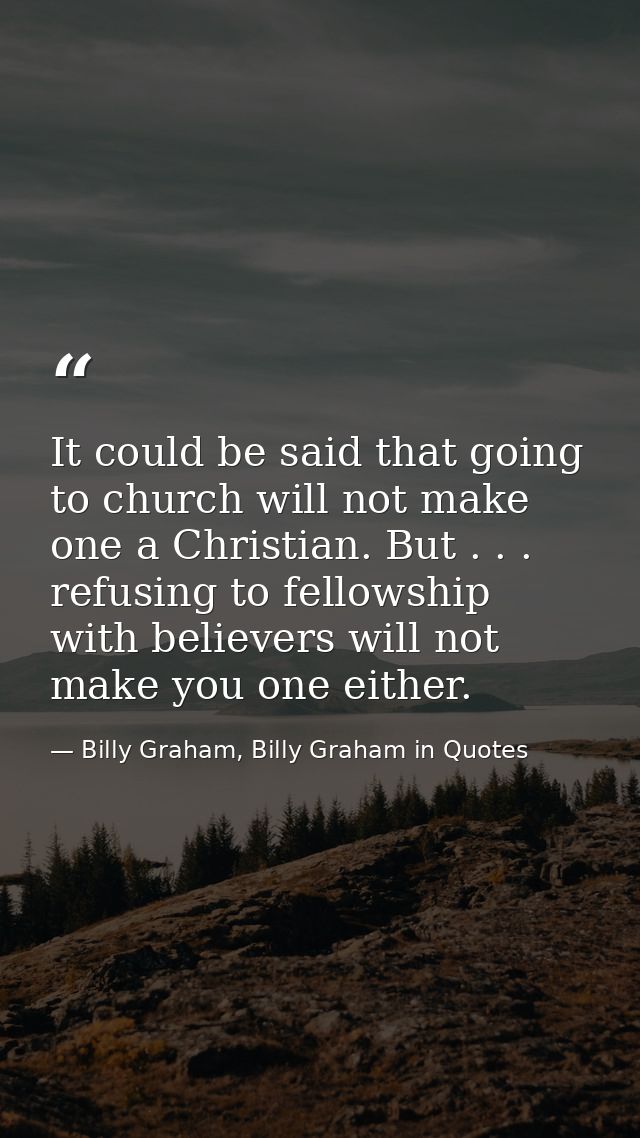 It could be said that going to church will not make one a Christian. But . . . refusing to fellowship with believers wil — Billy Graham, Billy Graham in Quotes