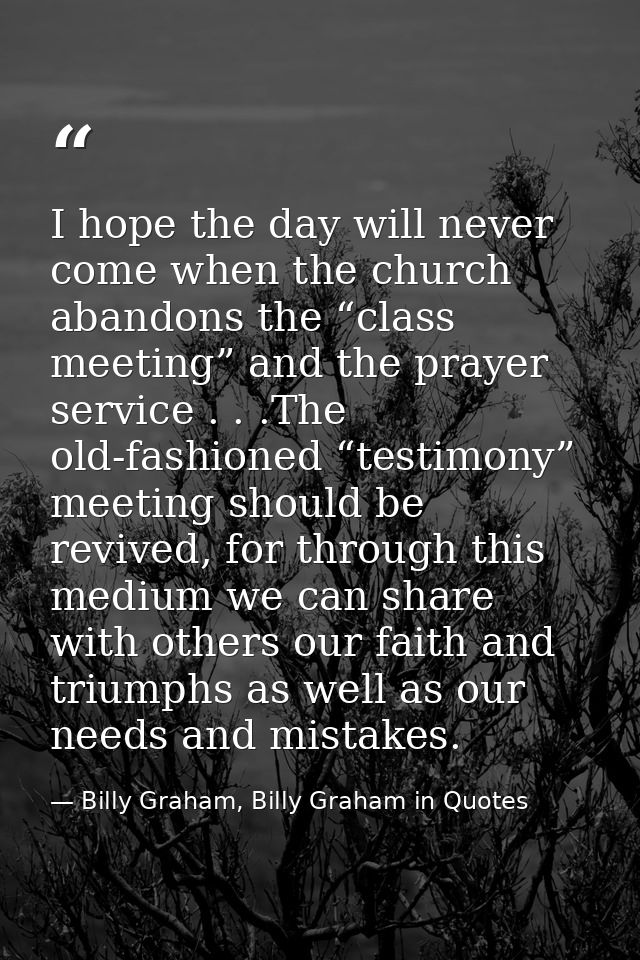 I hope the day will never come when the church abandons the “class meeting” and the prayer service . . .The old-fashione — Billy Graham, Billy Graham in Quotes
