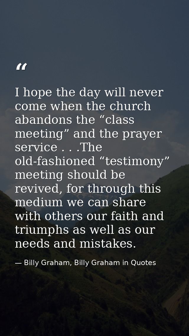 I hope the day will never come when the church abandons the “class meeting” and the prayer service . . .The old-fashione — Billy Graham, Billy Graham in Quotes