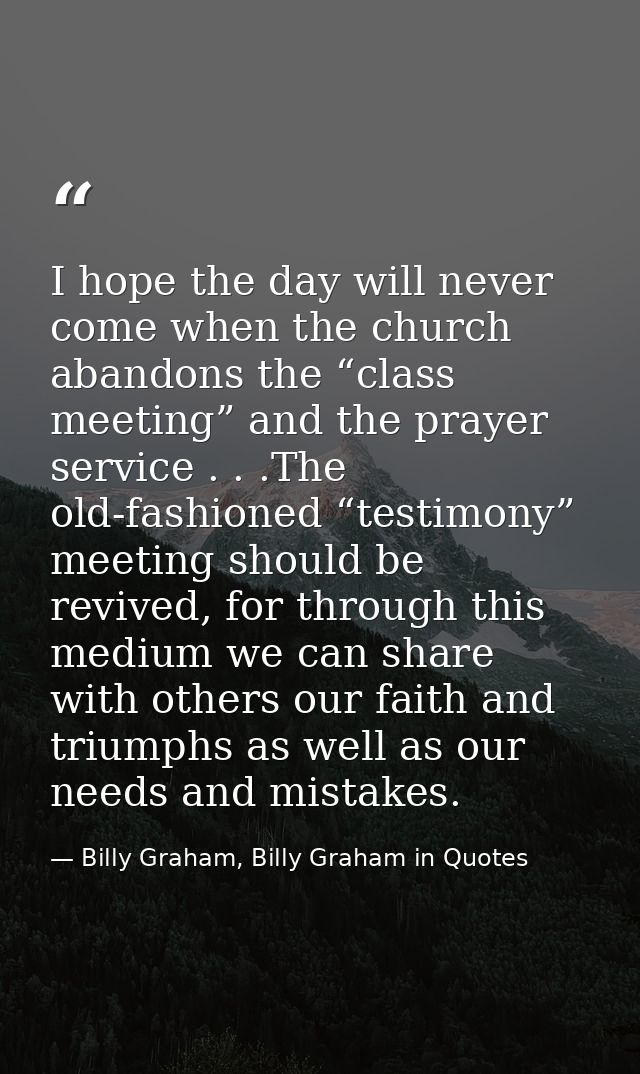 I hope the day will never come when the church abandons the “class meeting” and the prayer service . . .The old-fashione — Billy Graham, Billy Graham in Quotes
