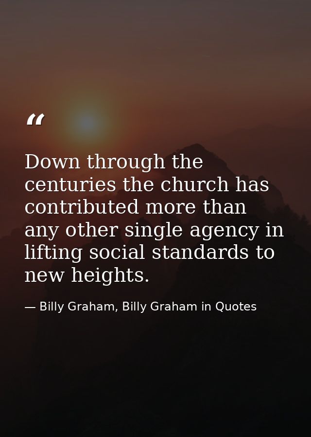 Down through the centuries the church has contributed more than any other single agency in lifting social standards to n — Billy Graham, Billy Graham in Quotes