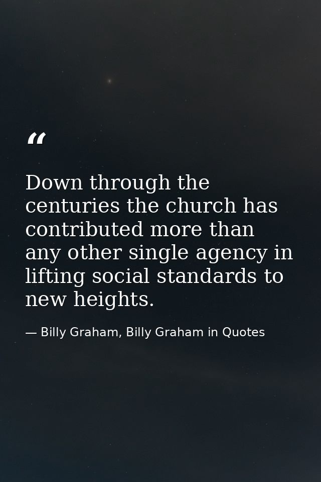 Down through the centuries the church has contributed more than any other single agency in lifting social standards to n — Billy Graham, Billy Graham in Quotes