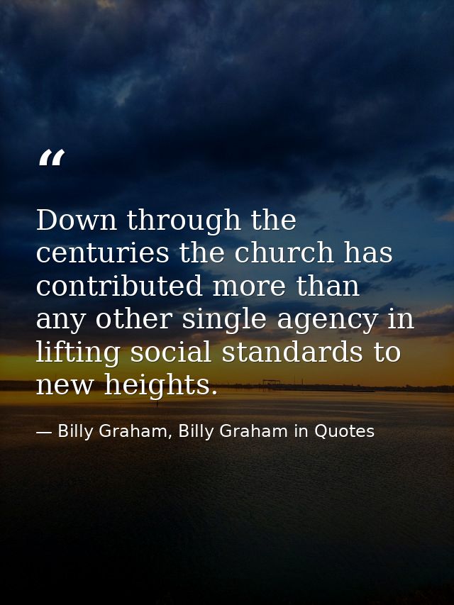 Down through the centuries the church has contributed more than any other single agency in lifting social standards to n — Billy Graham, Billy Graham in Quotes