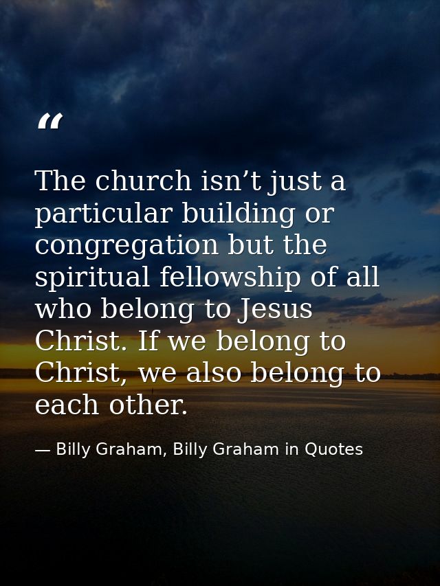 The church isn’t just a particular building or congregation but the spiritual fellowship of all who belong to Jesus Chri — Billy Graham, Billy Graham in Quotes