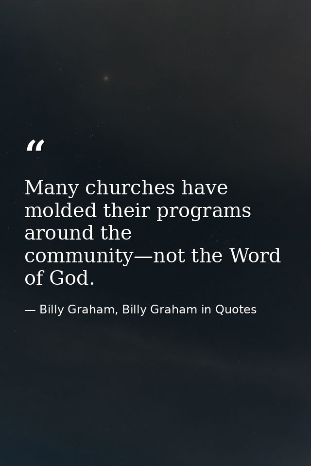 Many churches have molded their programs around the community—not the Word of God. — Billy Graham, Billy Graham in Quotes