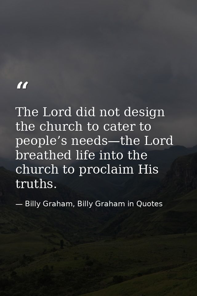 The Lord did not design the church to cater to people’s needs—the Lord breathed life into the church to proclaim His tru — Billy Graham, Billy Graham in Quotes