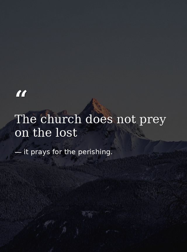 The church does not prey on the lost — it prays for the perishing.