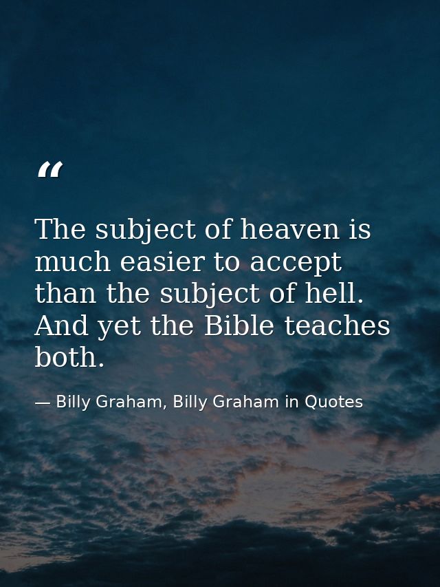 The subject of heaven is much easier to accept than the subject of hell. And yet the Bible teaches both. — Billy Graham, Billy Graham in Quotes