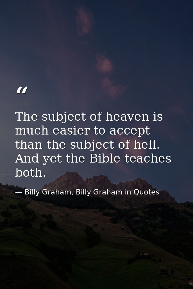 The subject of heaven is much easier to accept than the subject of hell. And yet the Bible teaches both. — Billy Graham, Billy Graham in Quotes