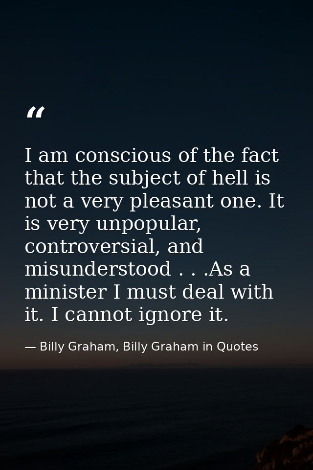 I am conscious of the fact that the subject of hell is not a very pleasant one. It is very unpopular, controversial, and — Billy Graham, Billy Graham in Quotes