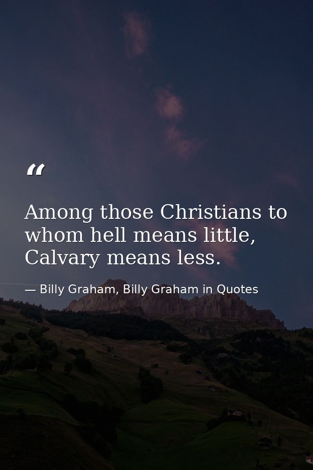 Among those Christians to whom hell means little, Calvary means less. — Billy Graham, Billy Graham in Quotes