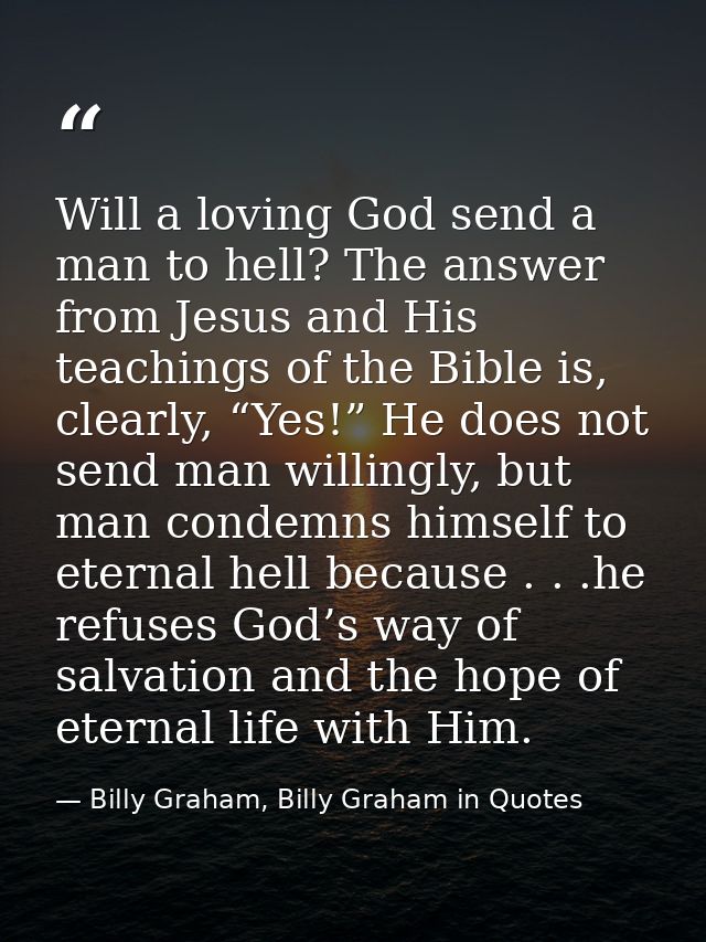 Will a loving God send a man to hell? The answer from Jesus and His teachings of the Bible is, clearly, “Yes!” He does n — Billy Graham, Billy Graham in Quotes