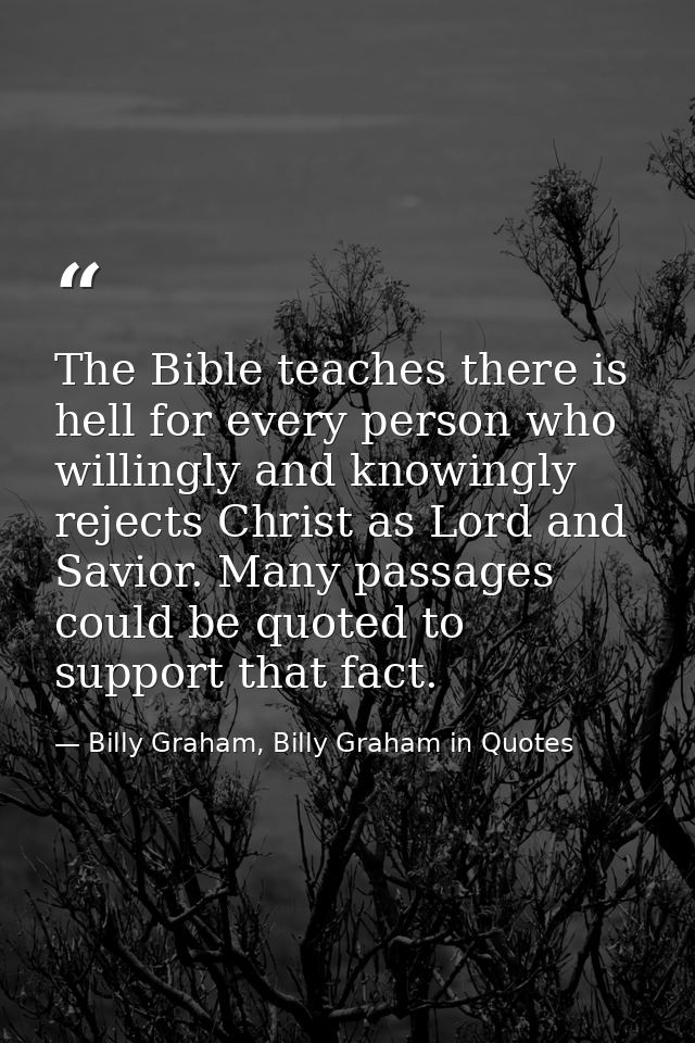 The Bible teaches there is hell for every person who willingly and knowingly rejects Christ as Lord and Savior. Many pas — Billy Graham, Billy Graham in Quotes