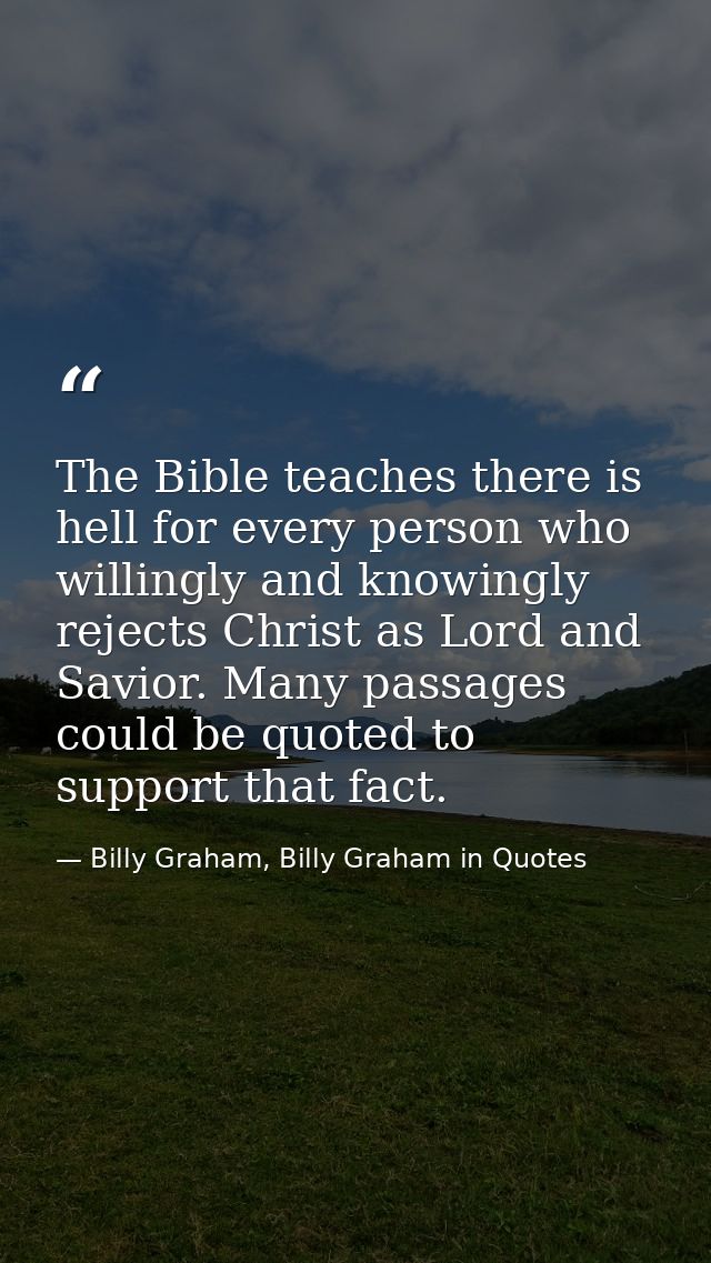 The Bible teaches there is hell for every person who willingly and knowingly rejects Christ as Lord and Savior. Many pas — Billy Graham, Billy Graham in Quotes