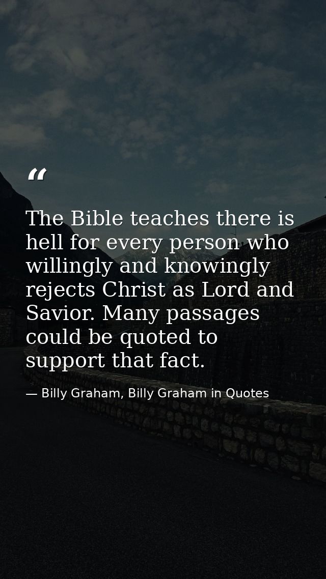 The Bible teaches there is hell for every person who willingly and knowingly rejects Christ as Lord and Savior. Many pas — Billy Graham, Billy Graham in Quotes