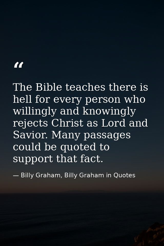 The Bible teaches there is hell for every person who willingly and knowingly rejects Christ as Lord and Savior. Many pas — Billy Graham, Billy Graham in Quotes