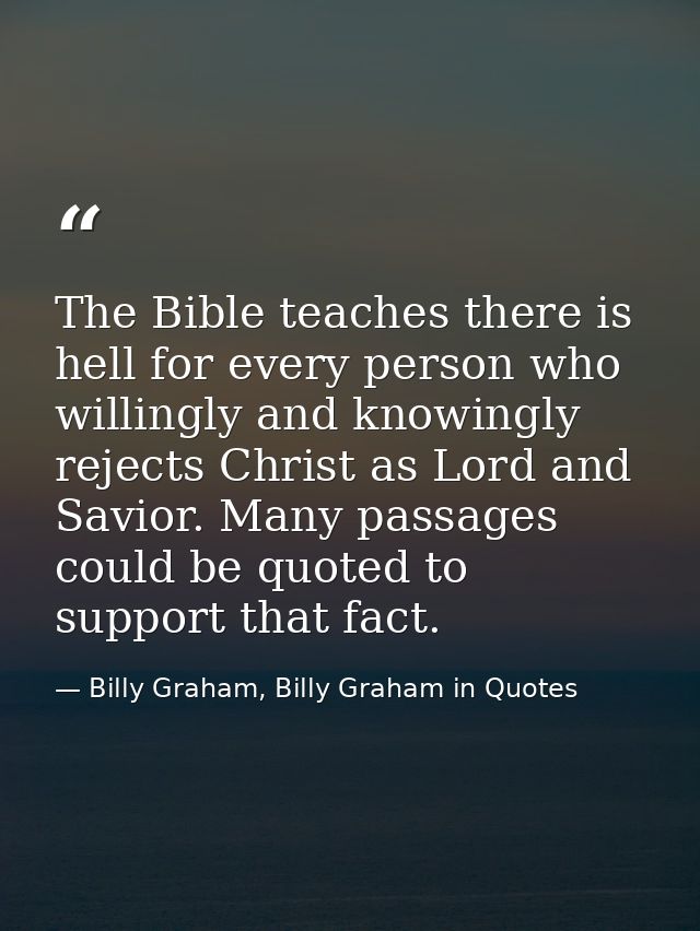 The Bible teaches there is hell for every person who willingly and knowingly rejects Christ as Lord and Savior. Many pas — Billy Graham, Billy Graham in Quotes