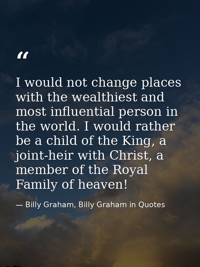 I would not change places with the wealthiest and most influential person in the world. I would rather be a child of the — Billy Graham, Billy Graham in Quotes