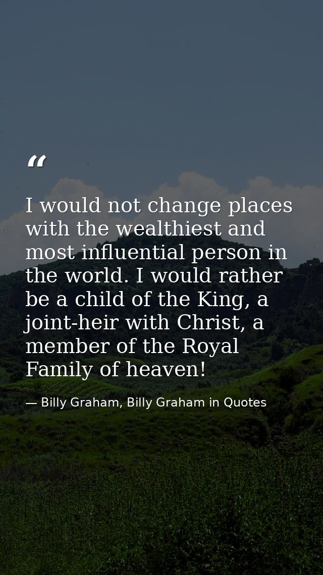 I would not change places with the wealthiest and most influential person in the world. I would rather be a child of the — Billy Graham, Billy Graham in Quotes
