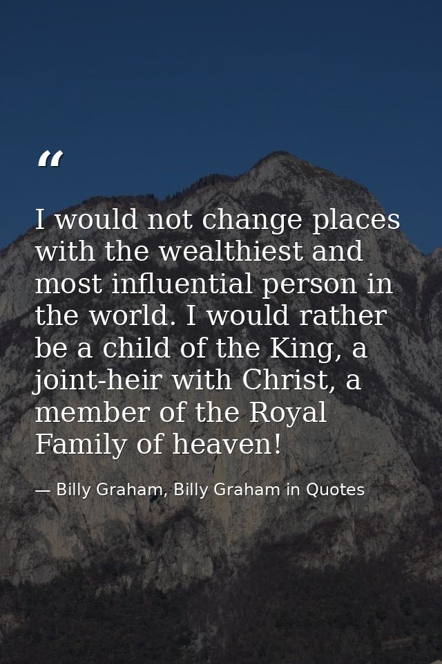 I would not change places with the wealthiest and most influential person in the world. I would rather be a child of the — Billy Graham, Billy Graham in Quotes
