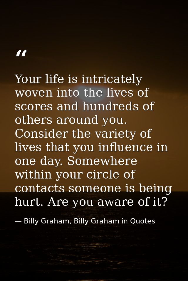 Your life is intricately woven into the lives of scores and hundreds of others around you. Consider the variety of lives — Billy Graham, Billy Graham in Quotes