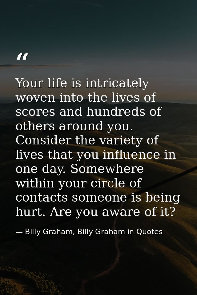 Your life is intricately woven into the lives of scores and hundreds of others around you. Consider the variety of lives — Billy Graham, Billy Graham in Quotes