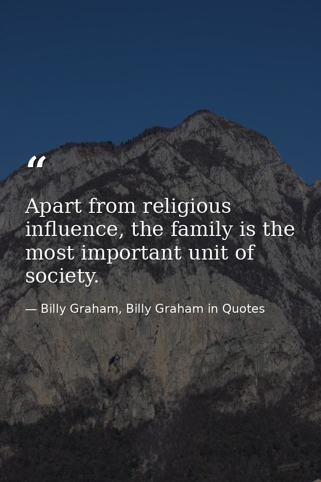 Apart from religious influence, the family is the most important unit of society. — Billy Graham, Billy Graham in Quotes