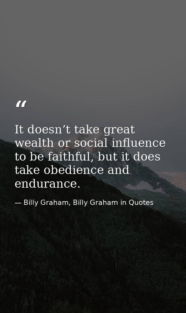 It doesn’t take great wealth or social influence to be faithful, but it does take obedience and endurance. — Billy Graham, Billy Graham in Quotes