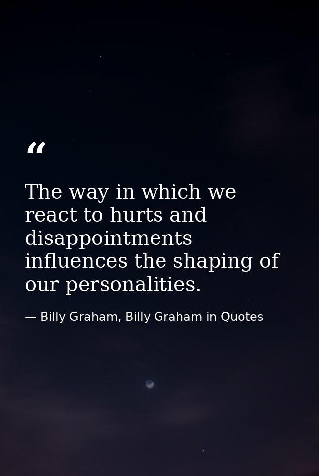 The way in which we react to hurts and disappointments influences the shaping of our personalities. — Billy Graham, Billy Graham in Quotes