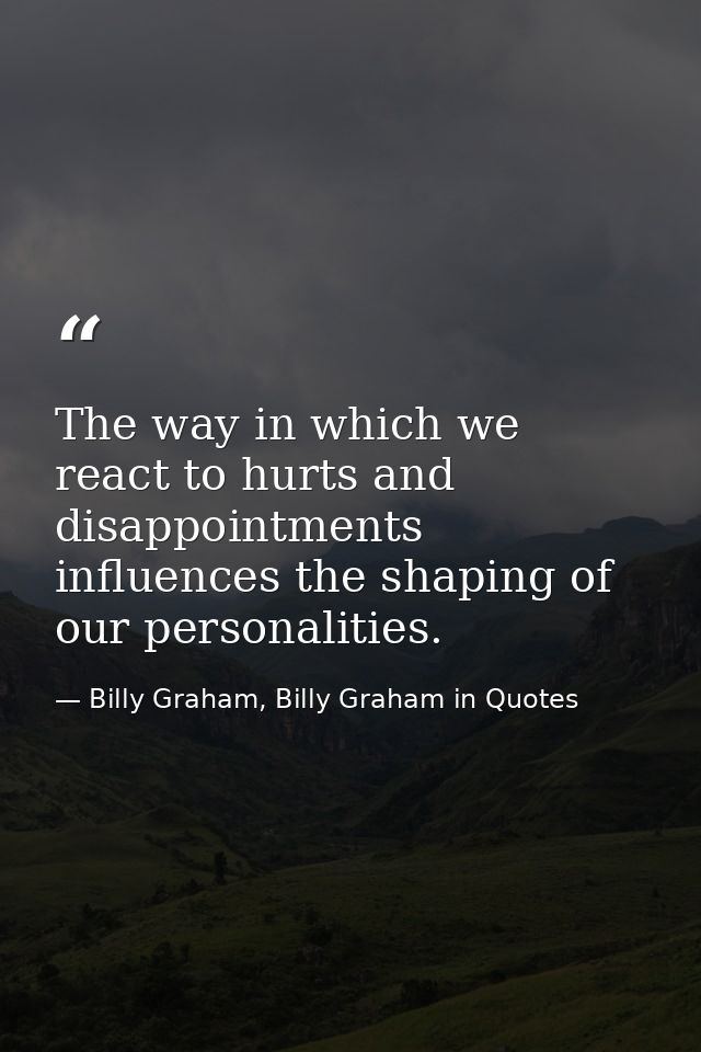 The way in which we react to hurts and disappointments influences the shaping of our personalities. — Billy Graham, Billy Graham in Quotes