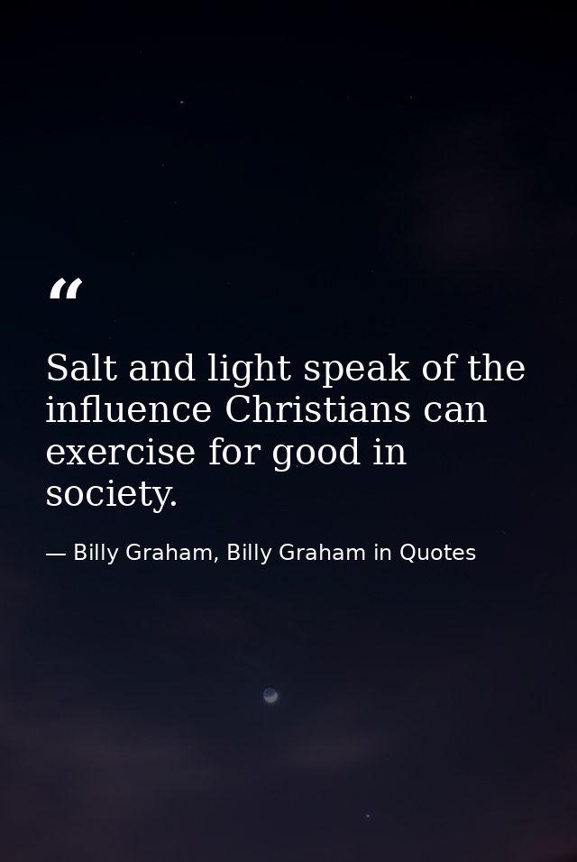 Salt and light speak of the influence Christians can exercise for good in society. — Billy Graham, Billy Graham in Quotes