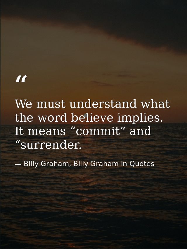 We must understand what the word believe implies. It means “commit” and “surrender. — Billy Graham, Billy Graham in Quotes