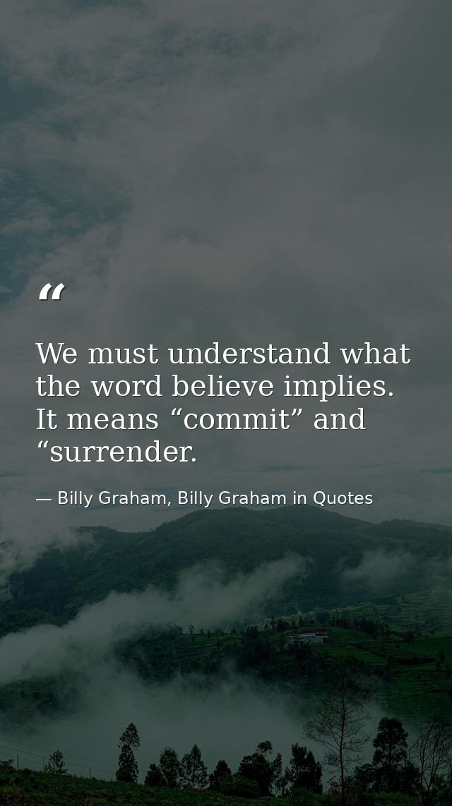 We must understand what the word believe implies. It means “commit” and “surrender. — Billy Graham, Billy Graham in Quotes