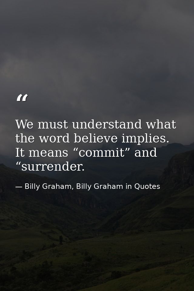 We must understand what the word believe implies. It means “commit” and “surrender. — Billy Graham, Billy Graham in Quotes