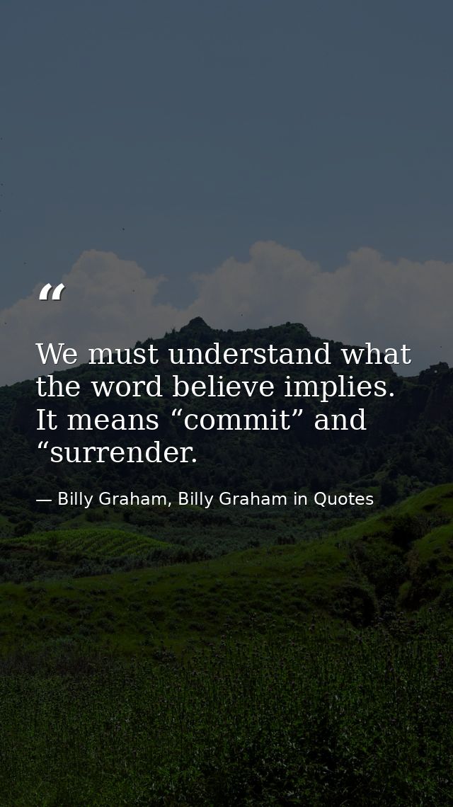 We must understand what the word believe implies. It means “commit” and “surrender. — Billy Graham, Billy Graham in Quotes