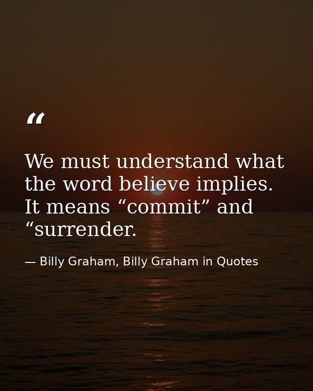 We must understand what the word believe implies. It means “commit” and “surrender. — Billy Graham, Billy Graham in Quotes