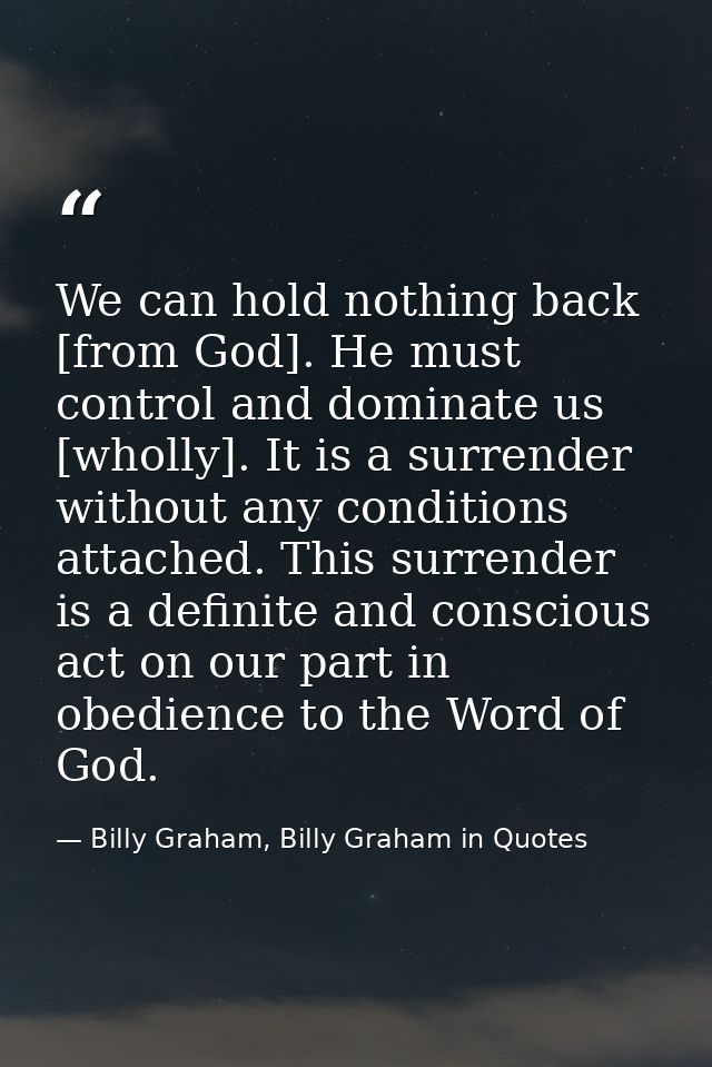 We can hold nothing back [from God]. He must control and dominate us [wholly]. It is a surrender without any conditions  — Billy Graham, Billy Graham in Quotes