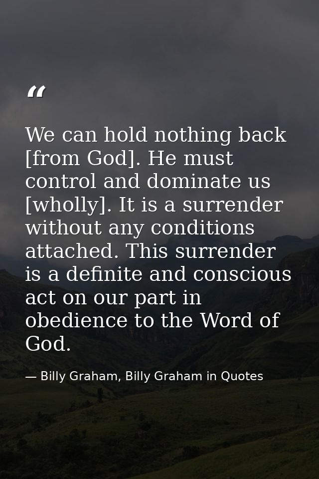 We can hold nothing back [from God]. He must control and dominate us [wholly]. It is a surrender without any conditions  — Billy Graham, Billy Graham in Quotes