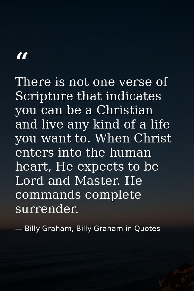 There is not one verse of Scripture that indicates you can be a Christian and live any kind of a life you want to. When  — Billy Graham, Billy Graham in Quotes