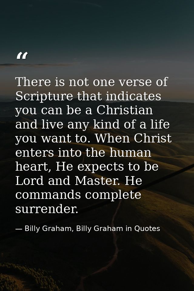 There is not one verse of Scripture that indicates you can be a Christian and live any kind of a life you want to. When  — Billy Graham, Billy Graham in Quotes