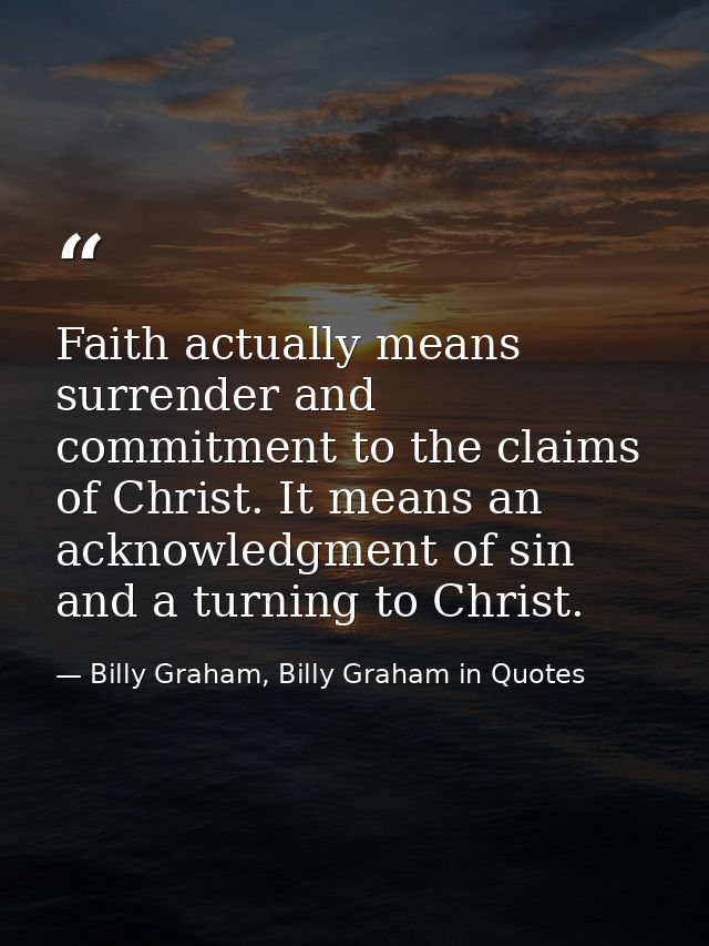Faith actually means surrender and commitment to the claims of Christ. It means an acknowledgment of sin and a turning t — Billy Graham, Billy Graham in Quotes
