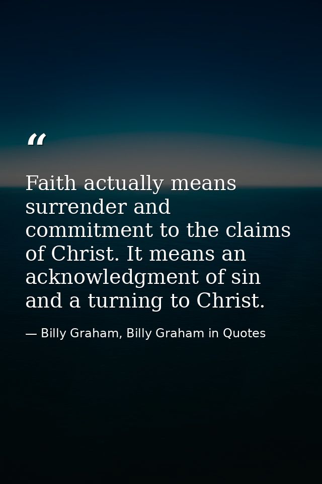 Faith actually means surrender and commitment to the claims of Christ. It means an acknowledgment of sin and a turning t — Billy Graham, Billy Graham in Quotes