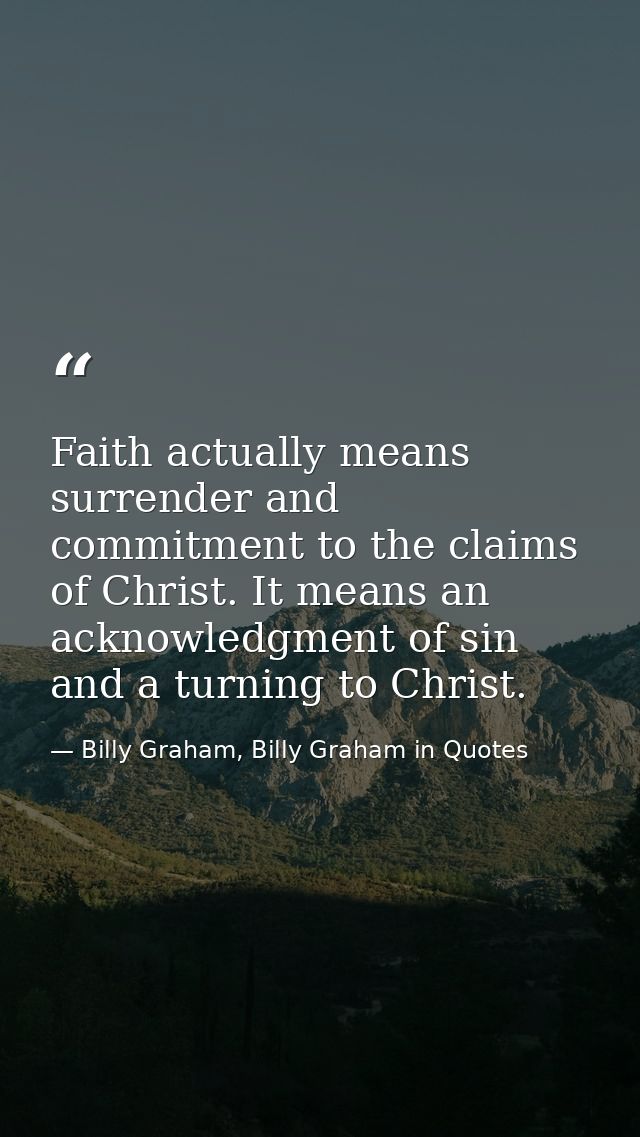 Faith actually means surrender and commitment to the claims of Christ. It means an acknowledgment of sin and a turning t — Billy Graham, Billy Graham in Quotes