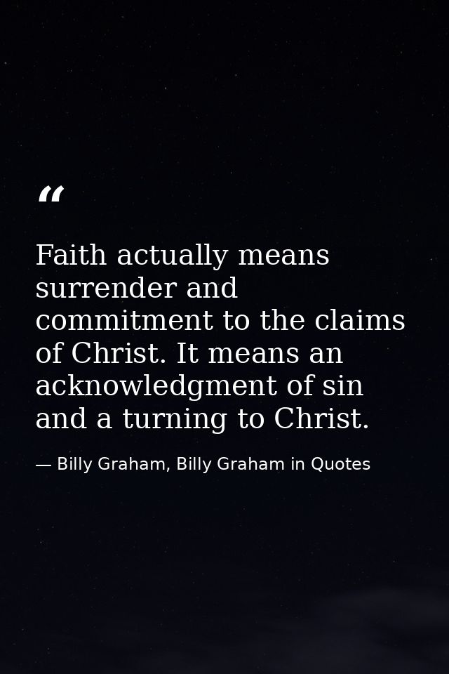 Faith actually means surrender and commitment to the claims of Christ. It means an acknowledgment of sin and a turning t — Billy Graham, Billy Graham in Quotes
