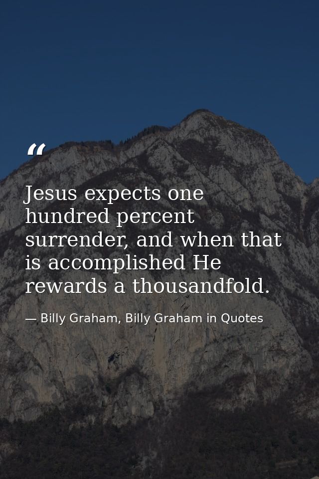 Jesus expects one hundred percent surrender, and when that is accomplished He rewards a thousandfold. — Billy Graham, Billy Graham in Quotes