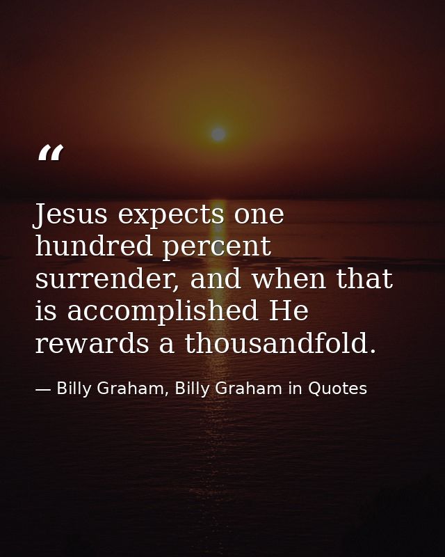Jesus expects one hundred percent surrender, and when that is accomplished He rewards a thousandfold. — Billy Graham, Billy Graham in Quotes