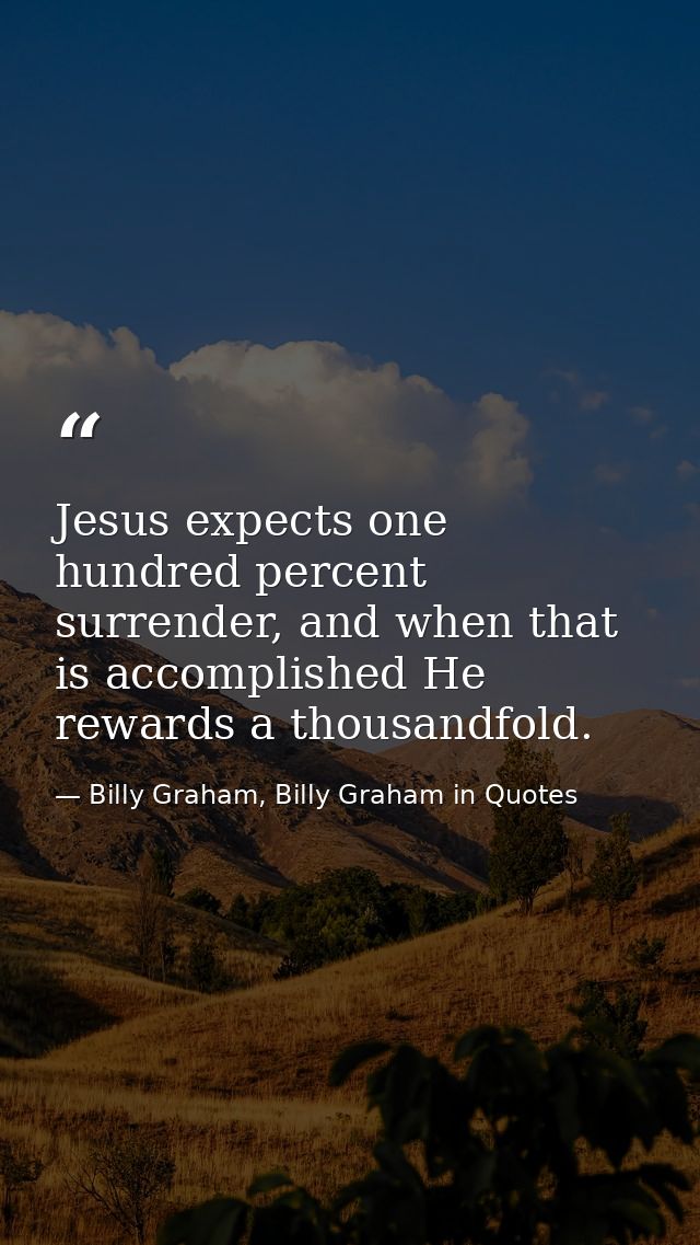 Jesus expects one hundred percent surrender, and when that is accomplished He rewards a thousandfold. — Billy Graham, Billy Graham in Quotes